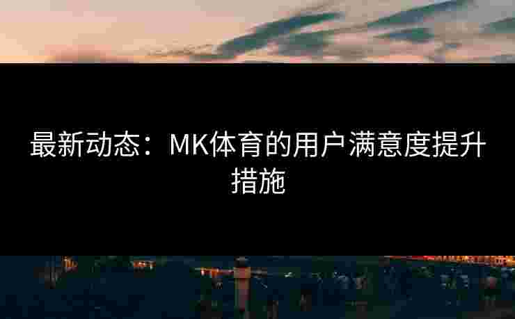 最新动态：MK体育的用户满意度提升措施