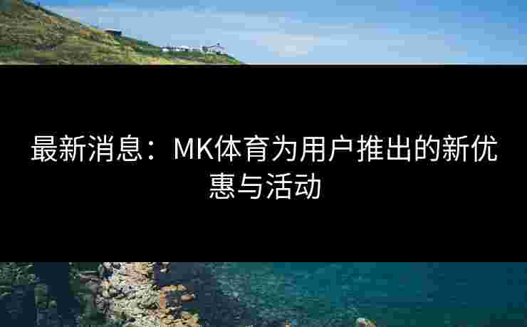 最新消息：MK体育为用户推出的新优惠与活动