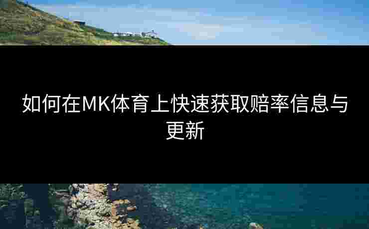 如何在MK体育上快速获取赔率信息与更新