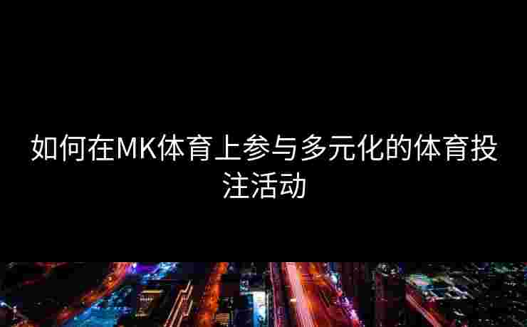 如何在MK体育上参与多元化的体育投注活动