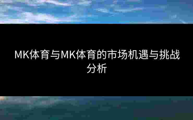 MK体育与MK体育的市场机遇与挑战分析