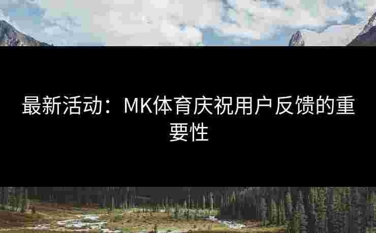 最新活动：MK体育庆祝用户反馈的重要性