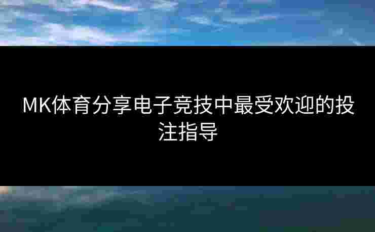 MK体育分享电子竞技中最受欢迎的投注指导