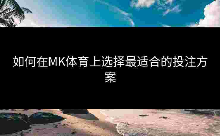 如何在MK体育上选择最适合的投注方案