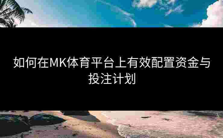 如何在MK体育平台上有效配置资金与投注计划