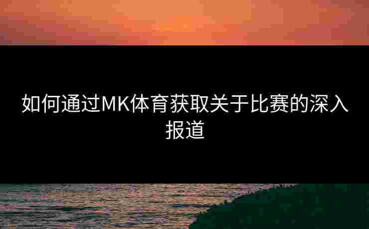 如何通过MK体育获取关于比赛的深入报道