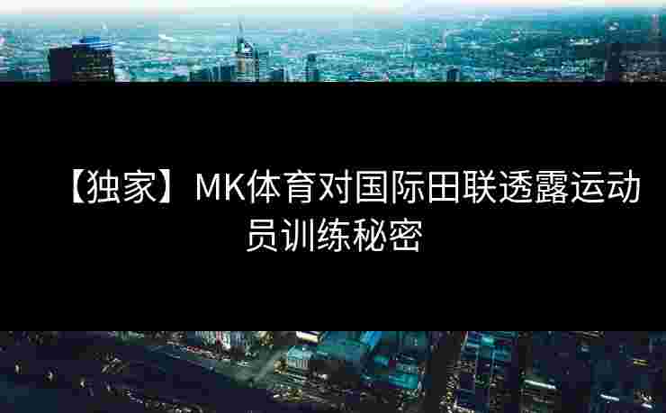 【独家】MK体育对国际田联透露运动员训练秘密